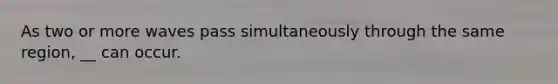As two or more waves pass simultaneously through the same region, __ can occur.