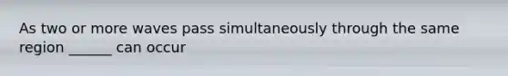 As two or more waves pass simultaneously through the same region ______ can occur