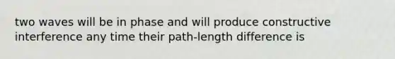 two waves will be in phase and will produce constructive interference any time their path-length difference is