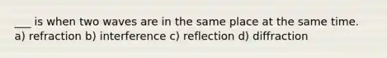 ___ is when two waves are in the same place at the same time. a) refraction b) interference c) reflection d) diffraction