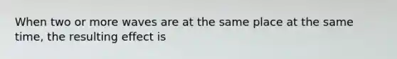 When two or more waves are at the same place at the same time, the resulting effect is