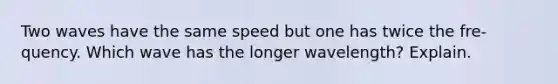 Two waves have the same speed but one has twice the fre- quency. Which wave has the longer wavelength? Explain.