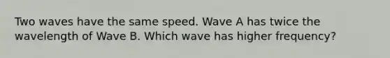 Two waves have the same speed. Wave A has twice the wavelength of Wave B. Which wave has higher frequency?