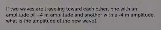 If two waves are traveling toward each other, one with an amplitude of +4 m amplitude and another with a -4 m amplitude, what is the amplitude of the new wave?