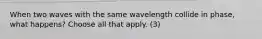 When two waves with the same wavelength collide in phase, what happens? Choose all that apply. (3)