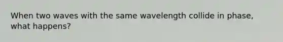 When two waves with the same wavelength collide in phase, what happens?