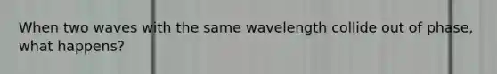 When two waves with the same wavelength collide out of phase, what happens?