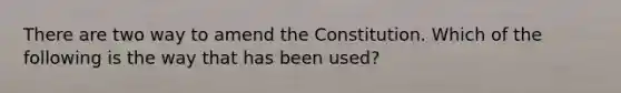 There are two way to amend the Constitution. Which of the following is the way that has been used?