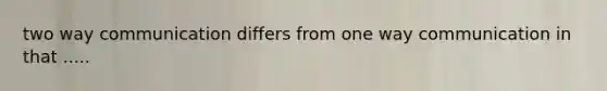 two way communication differs from one way communication in that .....