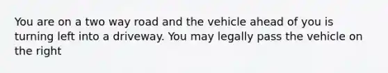 You are on a two way road and the vehicle ahead of you is turning left into a driveway. You may legally pass the vehicle on the right