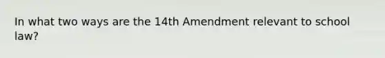 In what two ways are the 14th Amendment relevant to school law?