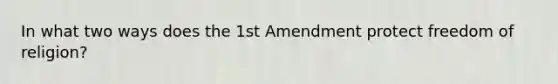 In what two ways does the 1st Amendment protect freedom of religion?