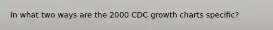 In what two ways are the 2000 CDC growth charts specific?