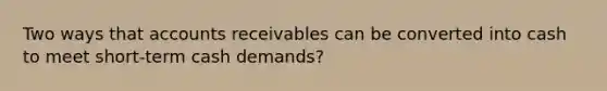 Two ways that accounts receivables can be converted into cash to meet short-term cash demands?