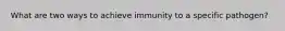 What are two ways to achieve immunity to a specific pathogen?