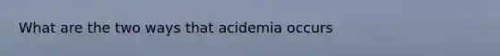 What are the two ways that acidemia occurs