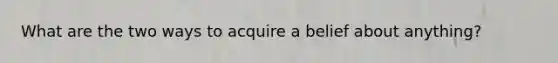 What are the two ways to acquire a belief about anything?
