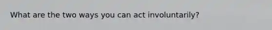 What are the two ways you can act involuntarily?