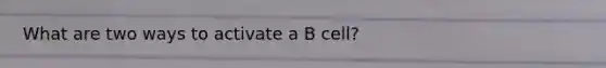 What are two ways to activate a B cell?