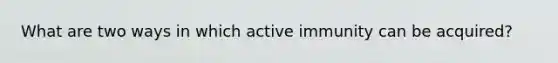 What are two ways in which active immunity can be acquired?