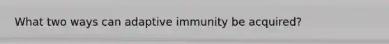 What two ways can adaptive immunity be acquired?