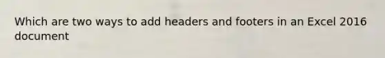 Which are two ways to add headers and footers in an Excel 2016 document