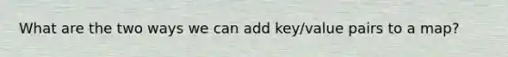 What are the two ways we can add key/value pairs to a map?