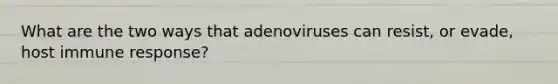 What are the two ways that adenoviruses can resist, or evade, host immune response?