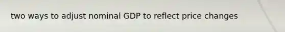 two ways to adjust nominal GDP to reflect price changes