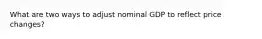 What are two ways to adjust nominal GDP to reflect price changes?