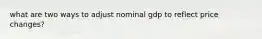 what are two ways to adjust nominal gdp to reflect price changes?