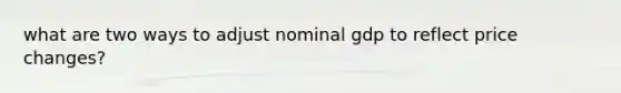 what are two ways to adjust nominal gdp to reflect price changes?