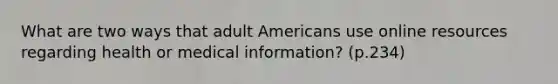 What are two ways that adult Americans use online resources regarding health or medical information? (p.234)