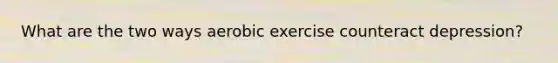 What are the two ways aerobic exercise counteract depression?