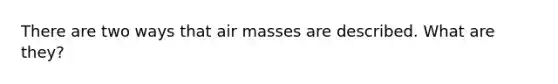 There are two ways that air masses are described. What are they?