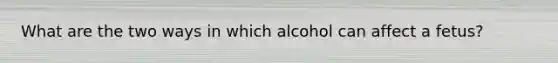 What are the two ways in which alcohol can affect a fetus?