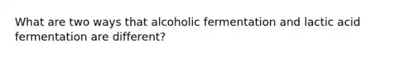 What are two ways that alcoholic fermentation and lactic acid fermentation are different?