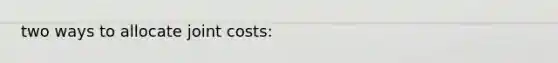 two ways to allocate joint costs: