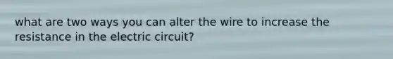 what are two ways you can alter the wire to increase the resistance in the electric circuit?