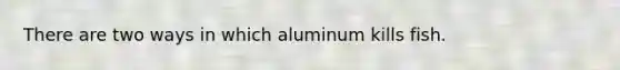 There are two ways in which aluminum kills fish.