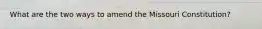 What are the two ways to amend the Missouri Constitution?