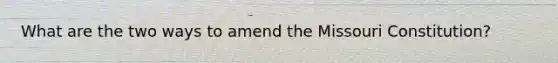 What are the two ways to amend the Missouri Constitution?