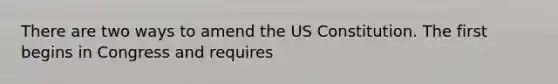 There are two ways to amend the US Constitution. The first begins in Congress and requires