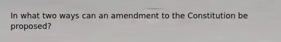 In what two ways can an amendment to the Constitution be proposed?