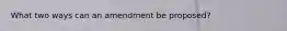 What two ways can an amendment be proposed?