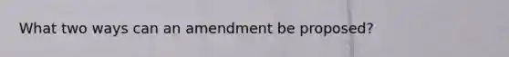 What two ways can an amendment be proposed?