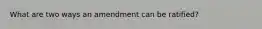 What are two ways an amendment can be ratified?