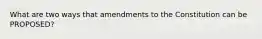 What are two ways that amendments to the Constitution can be PROPOSED?