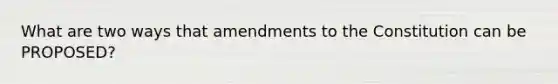 What are two ways that amendments to the Constitution can be PROPOSED?