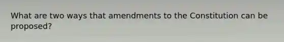 What are two ways that amendments to the Constitution can be proposed?